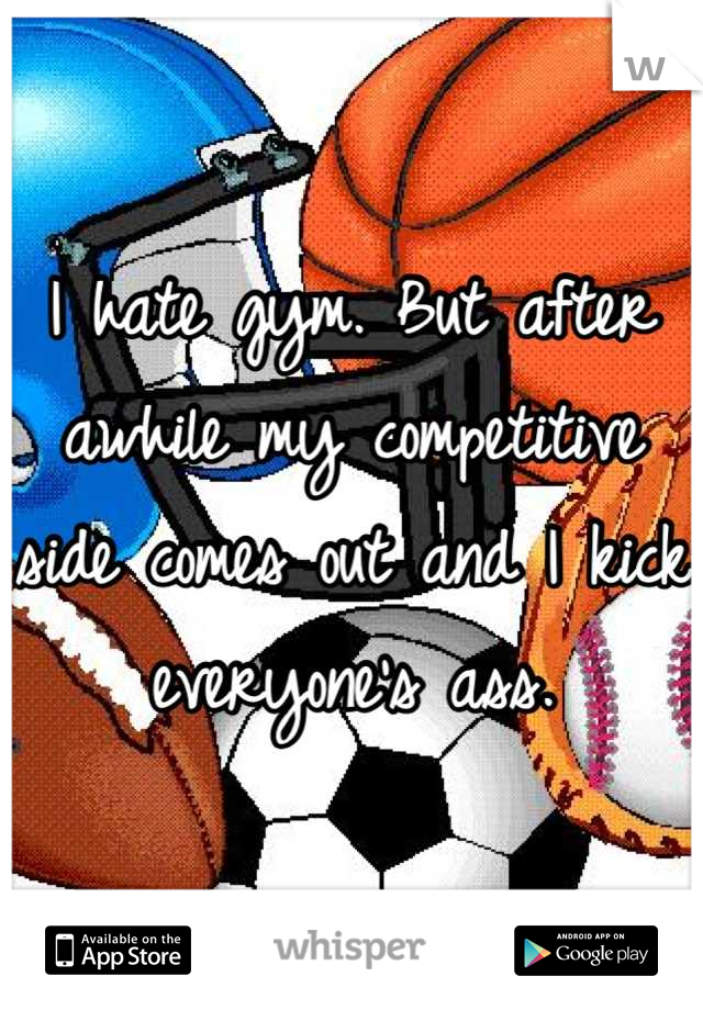 I hate gym. But after awhile my competitive side comes out and I kick everyone's ass.