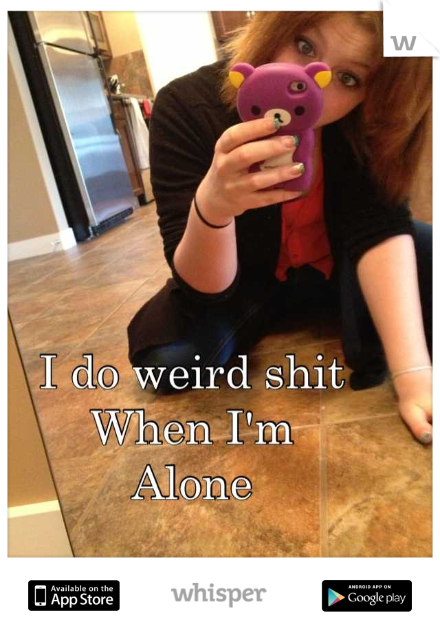 I do weird shit 
When I'm 
Alone