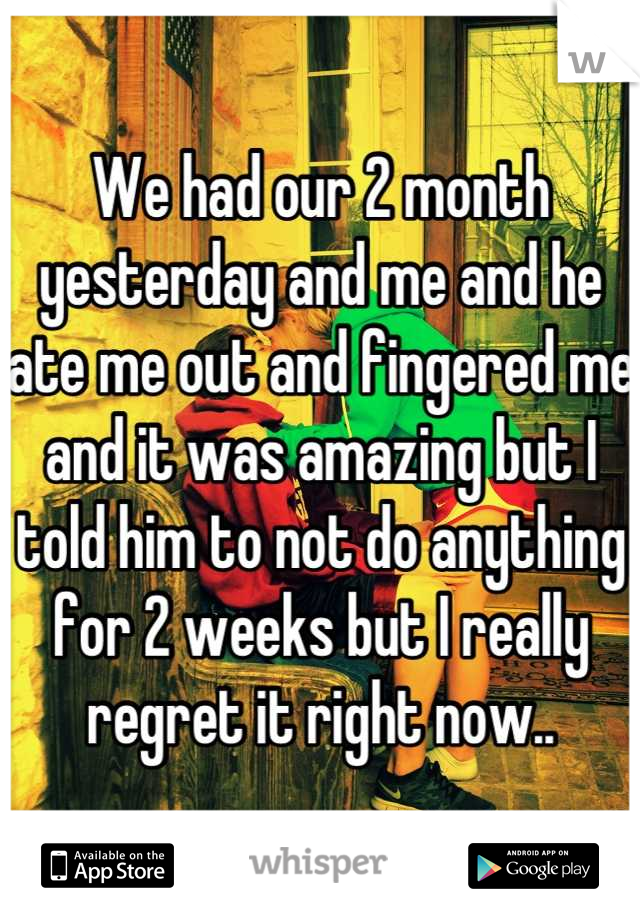 We had our 2 month yesterday and me and he ate me out and fingered me and it was amazing but I told him to not do anything for 2 weeks but I really regret it right now..