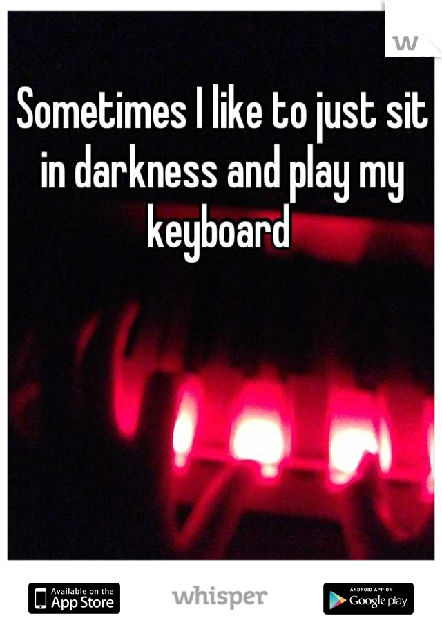 Sometimes I like to just sit in darkness and play my keyboard 