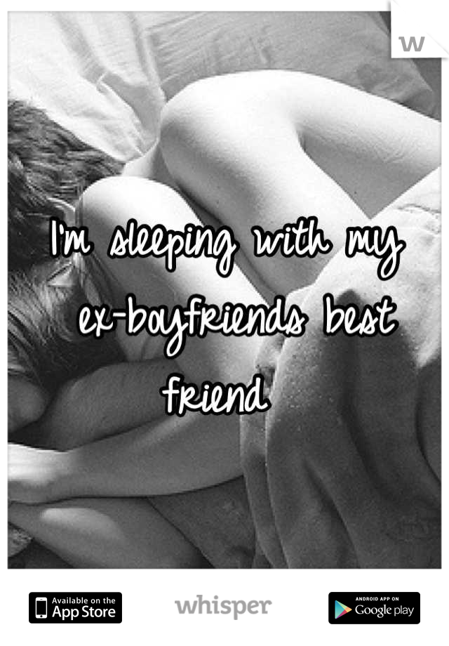 I'm sleeping with my
 ex-boyfriends best friend 
