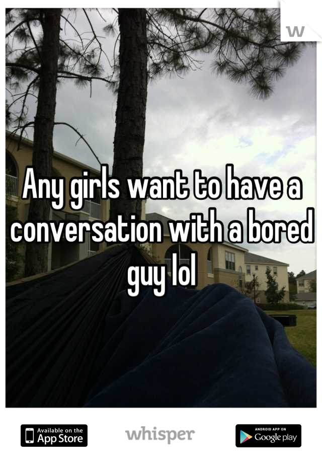 Any girls want to have a conversation with a bored guy lol