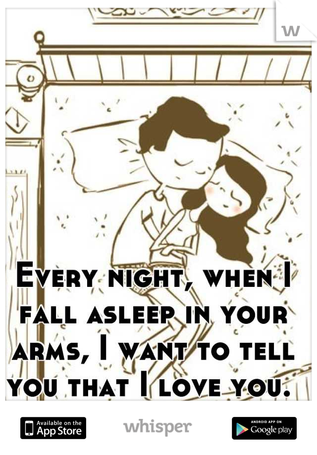 Every night, when I fall asleep in your arms, I want to tell you that I love you. 