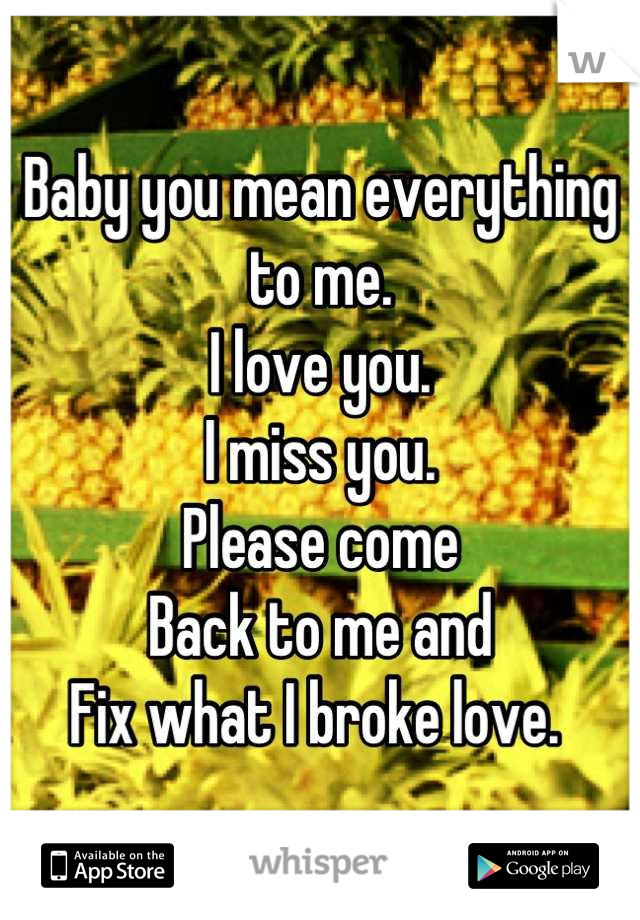 Baby you mean everything to me. 
I love you. 
I miss you. 
Please come
Back to me and 
Fix what I broke love. 