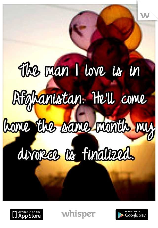 The man I love is in Afghanistan. He'll come home the same month my divorce is finalized. 