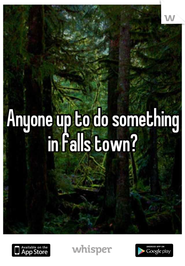 Anyone up to do something in falls town?