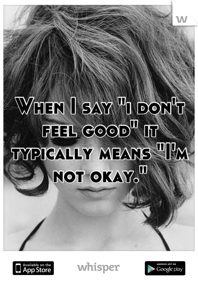 When I say "i don't feel good" it typically means "I'm not okay."