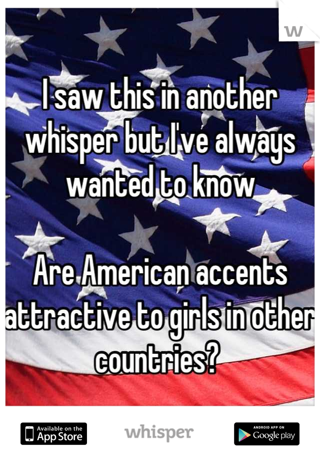 I saw this in another whisper but I've always wanted to know

Are American accents attractive to girls in other countries? 