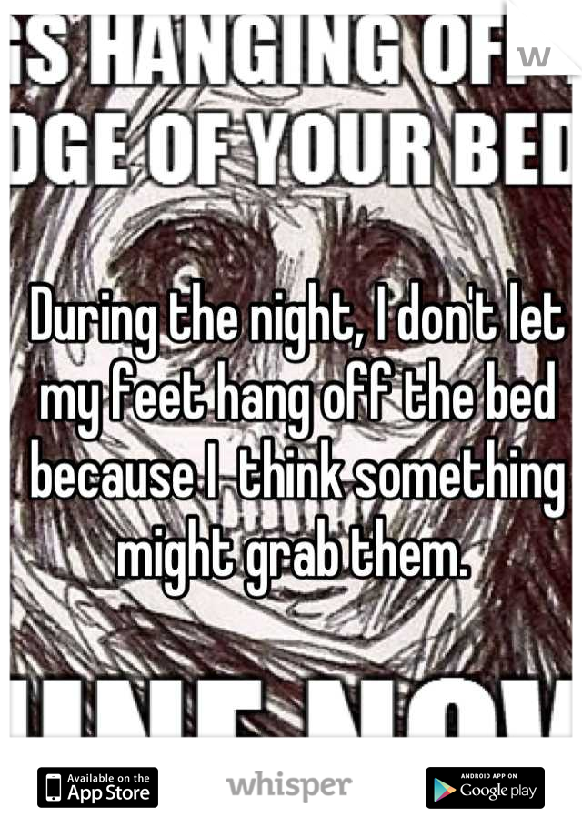 During the night, I don't let my feet hang off the bed because I  think something might grab them. 