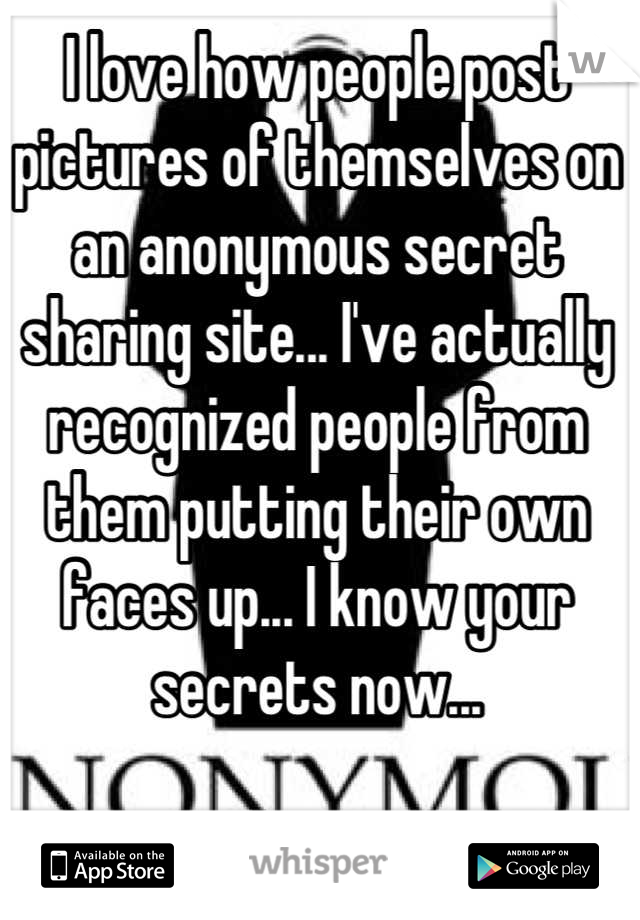 I love how people post pictures of themselves on an anonymous secret sharing site... I've actually recognized people from them putting their own faces up... I know your secrets now...