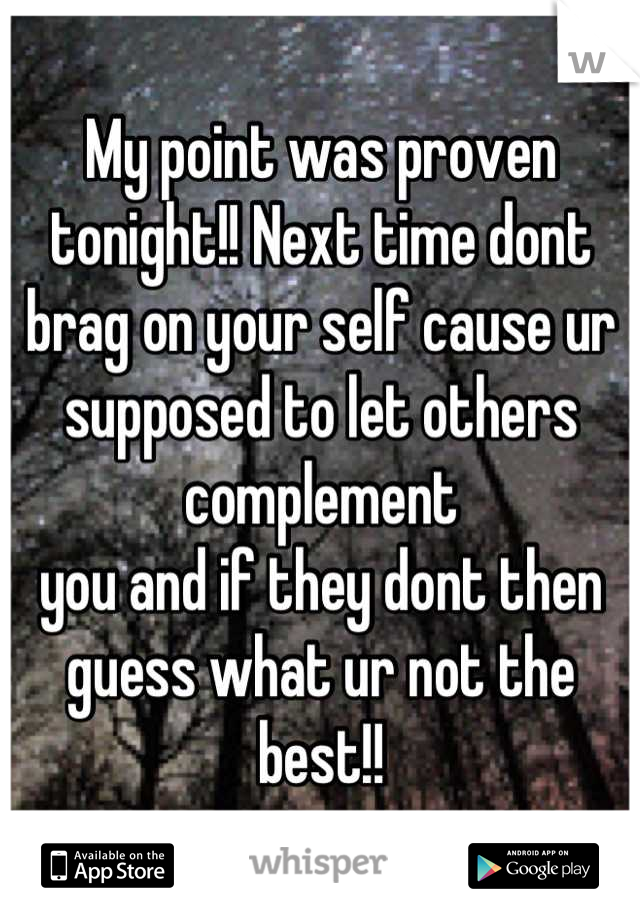 My point was proven tonight!! Next time dont brag on your self cause ur supposed to let others complement
you and if they dont then guess what ur not the best!!