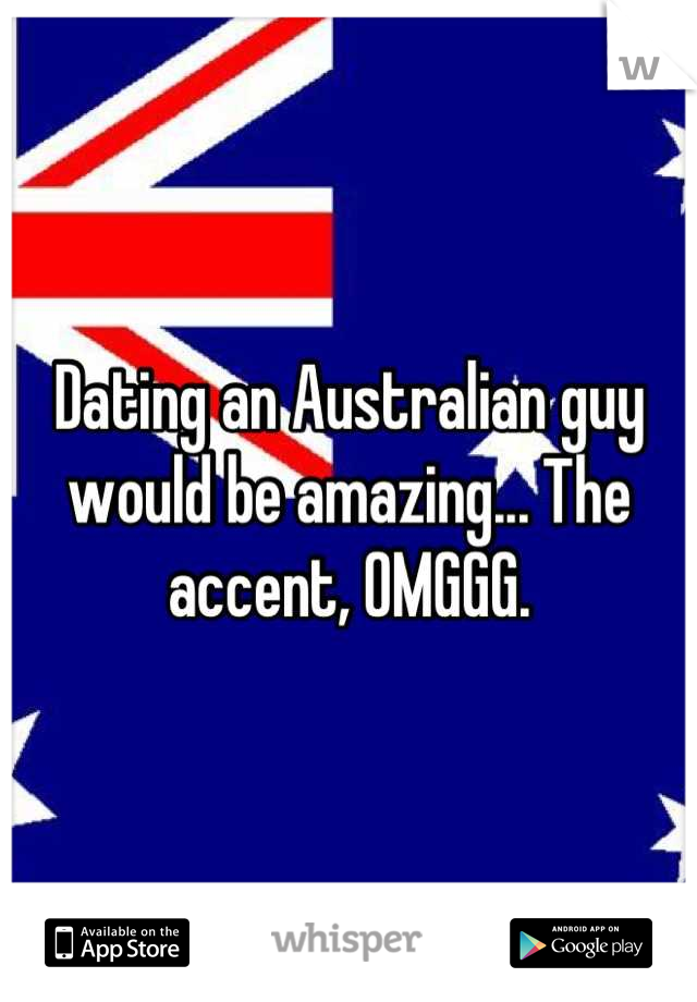 Dating an Australian guy would be amazing... The accent, OMGGG.