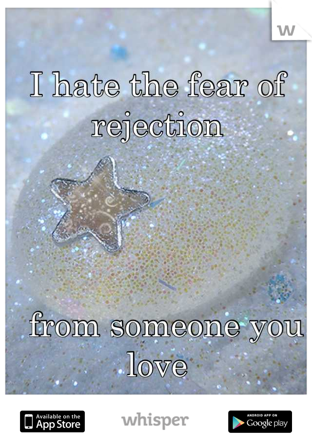 I hate the fear of rejection




  from someone you love
