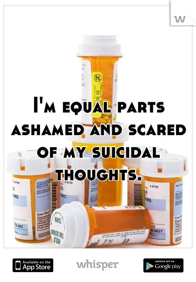 I'm equal parts ashamed and scared of my suicidal thoughts.