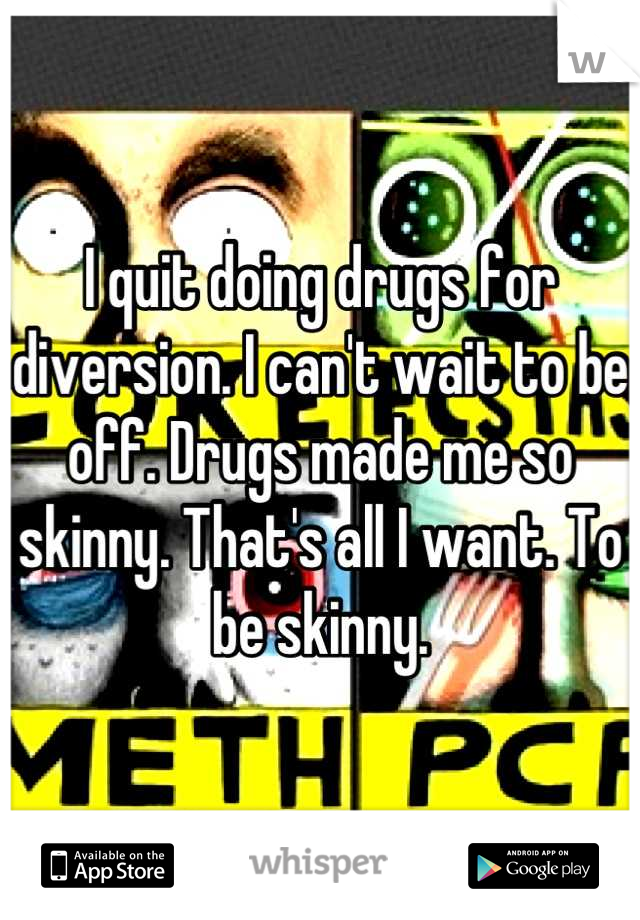 I quit doing drugs for diversion. I can't wait to be off. Drugs made me so skinny. That's all I want. To be skinny.