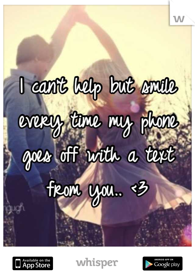 I can't help but smile every time my phone goes off with a text from you.. <3