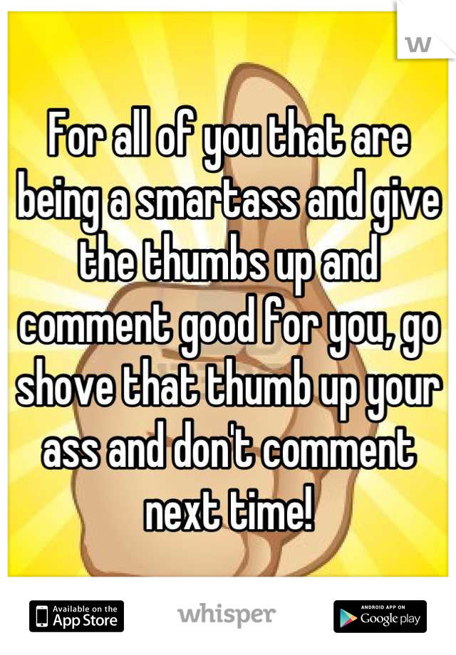 For all of you that are being a smartass and give the thumbs up and comment good for you, go shove that thumb up your ass and don't comment next time!