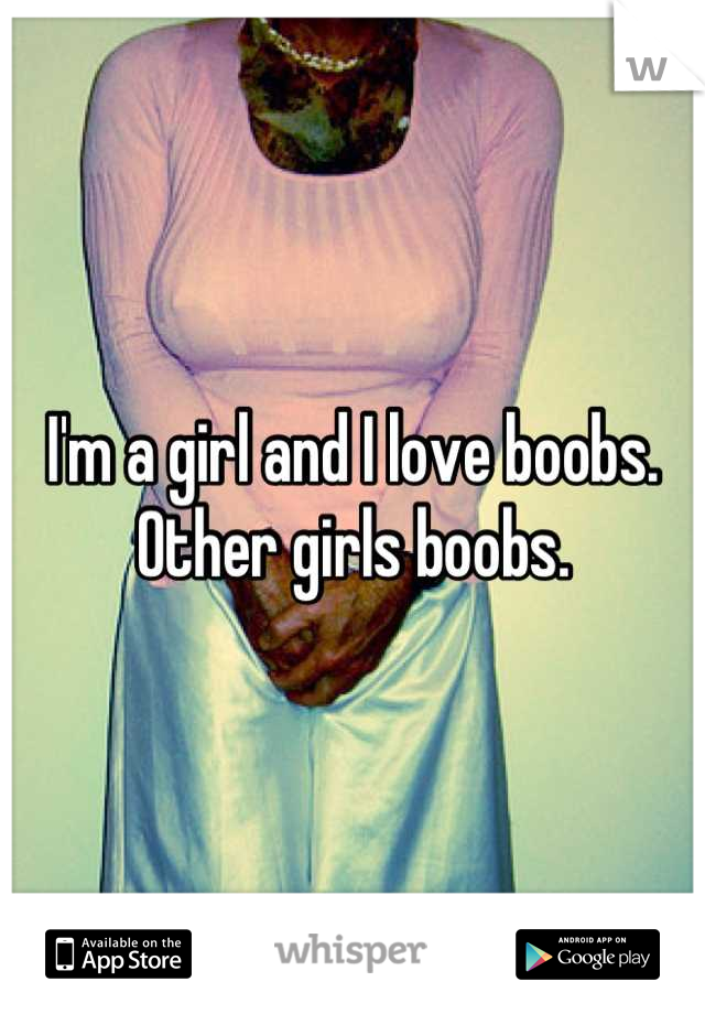 I'm a girl and I love boobs. Other girls boobs.