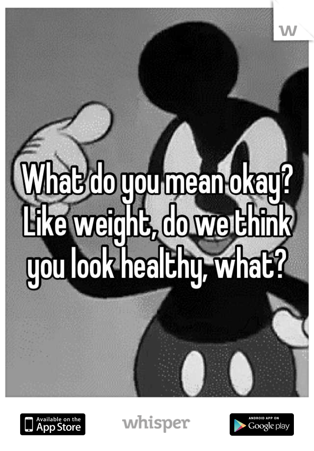 What do you mean okay? Like weight, do we think you look healthy, what?