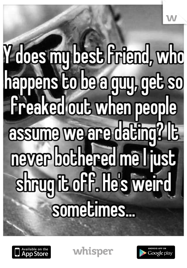 Y does my best friend, who happens to be a guy, get so freaked out when people assume we are dating? It never bothered me I just shrug it off. He's weird sometimes...