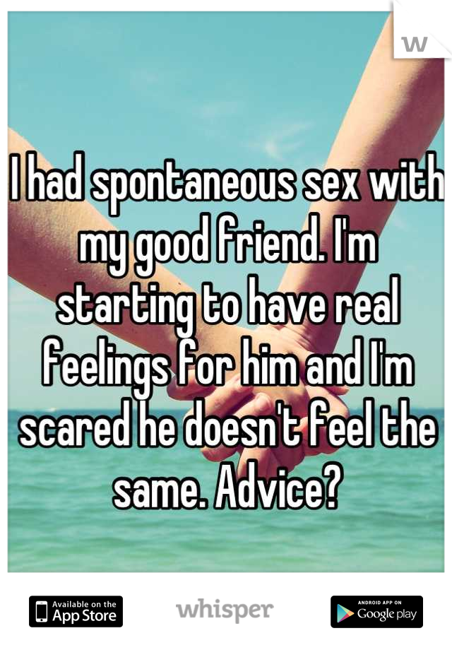 I had spontaneous sex with my good friend. I'm starting to have real feelings for him and I'm scared he doesn't feel the same. Advice?