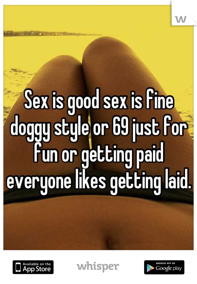 Sex is good sex is fine doggy style or 69 just for fun or getting paid everyone likes getting laid.