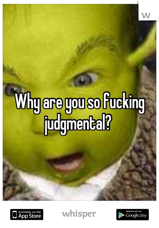 Why are you so fucking judgmental? 