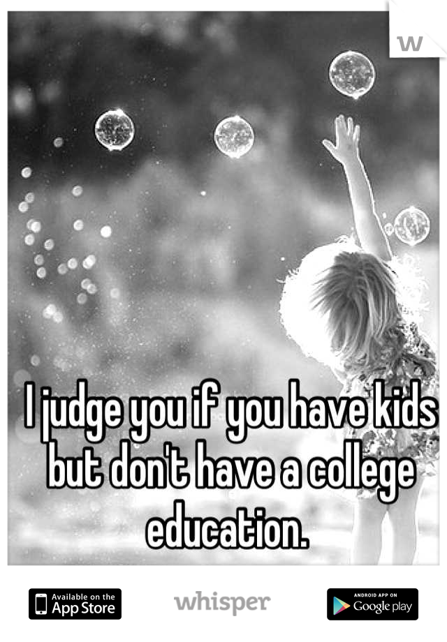 I judge you if you have kids but don't have a college education. 