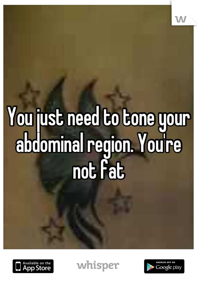 You just need to tone your abdominal region. You're not fat