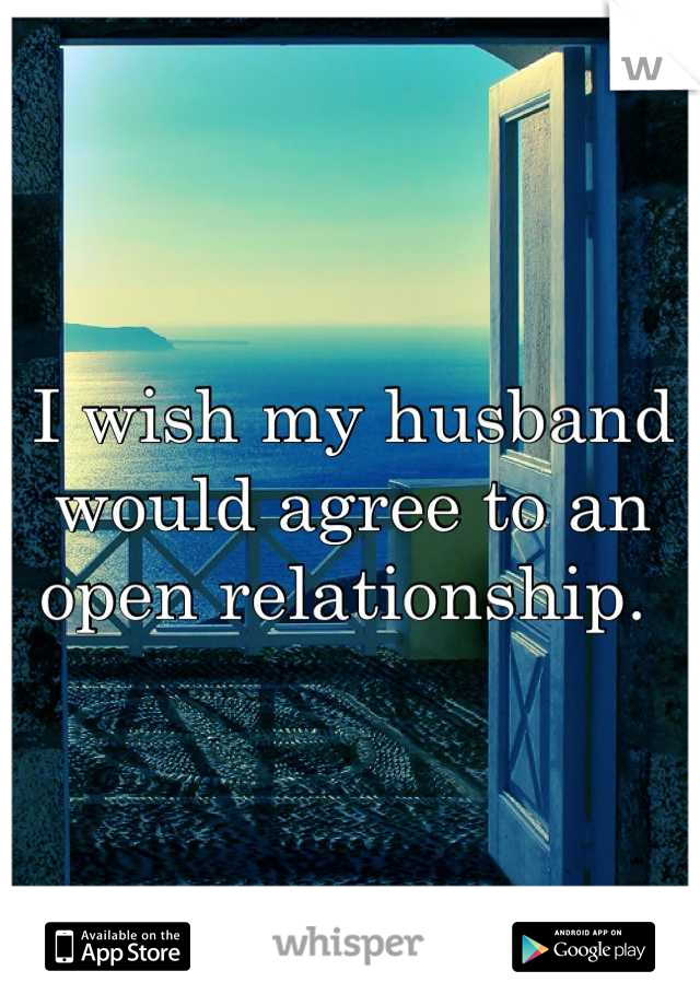 I wish my husband would agree to an open relationship. 