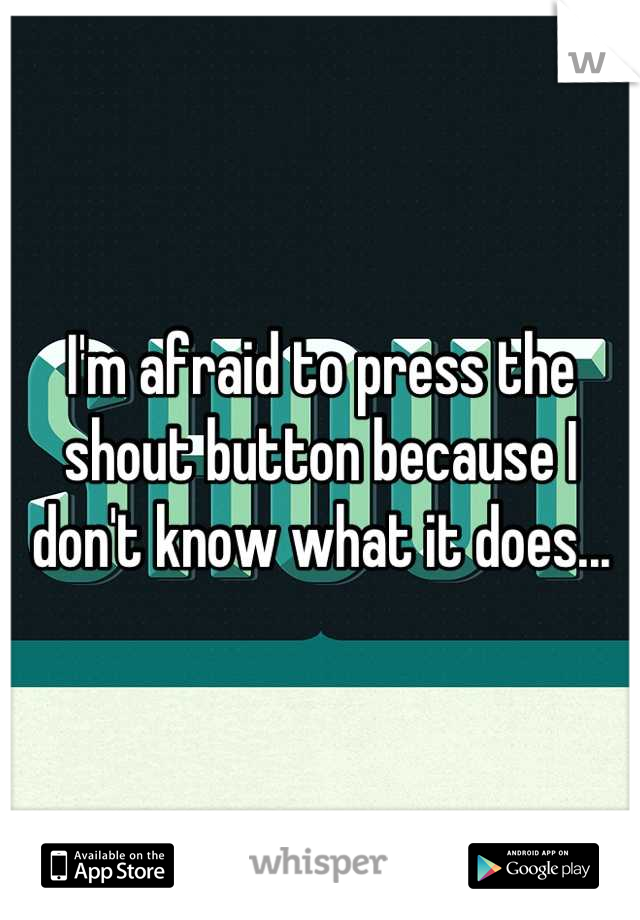 I'm afraid to press the shout button because I don't know what it does...
