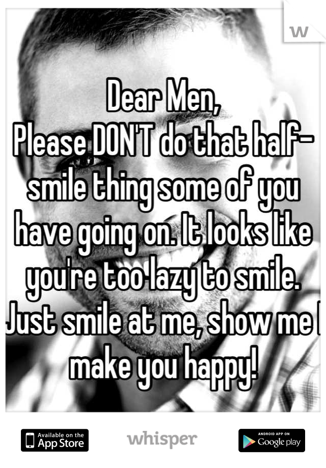 Dear Men,
Please DON'T do that half-smile thing some of you have going on. It looks like you're too lazy to smile. 
Just smile at me, show me I make you happy!