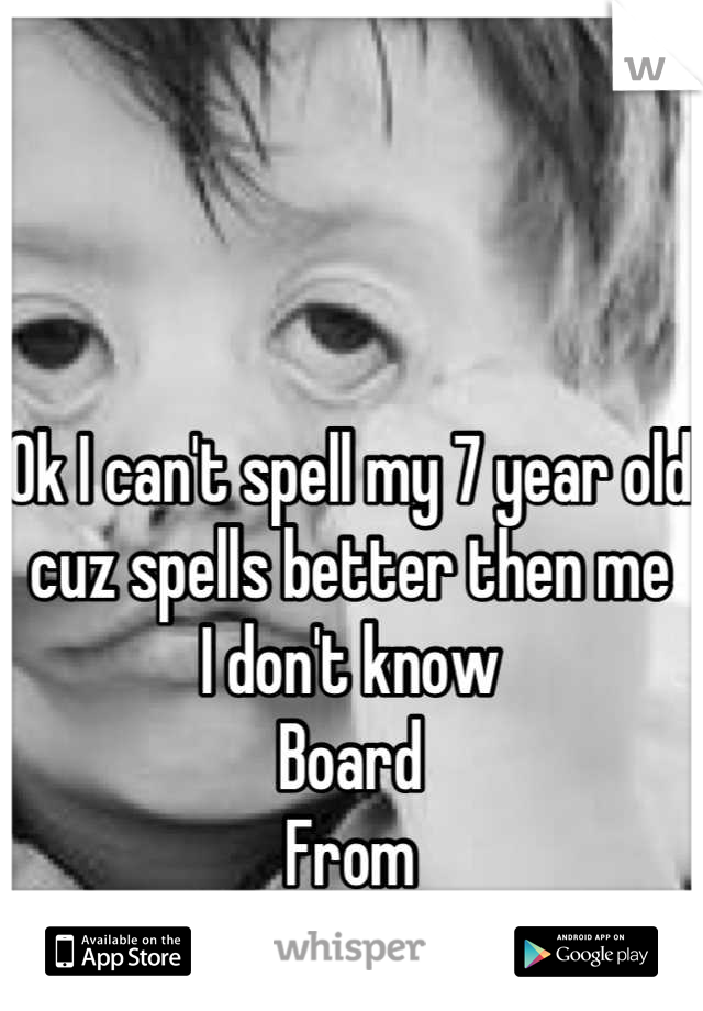 Ok I can't spell my 7 year old cuz spells better then me 
I don't know 
Board 
From
Bored
