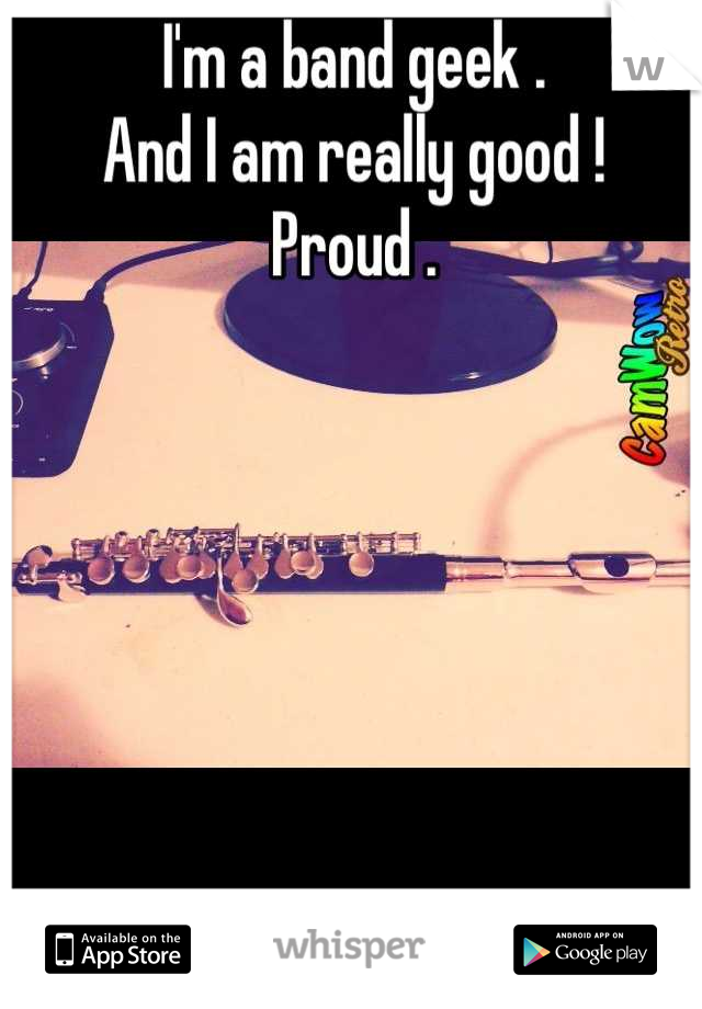 I'm a band geek . 
And I am really good !
Proud .