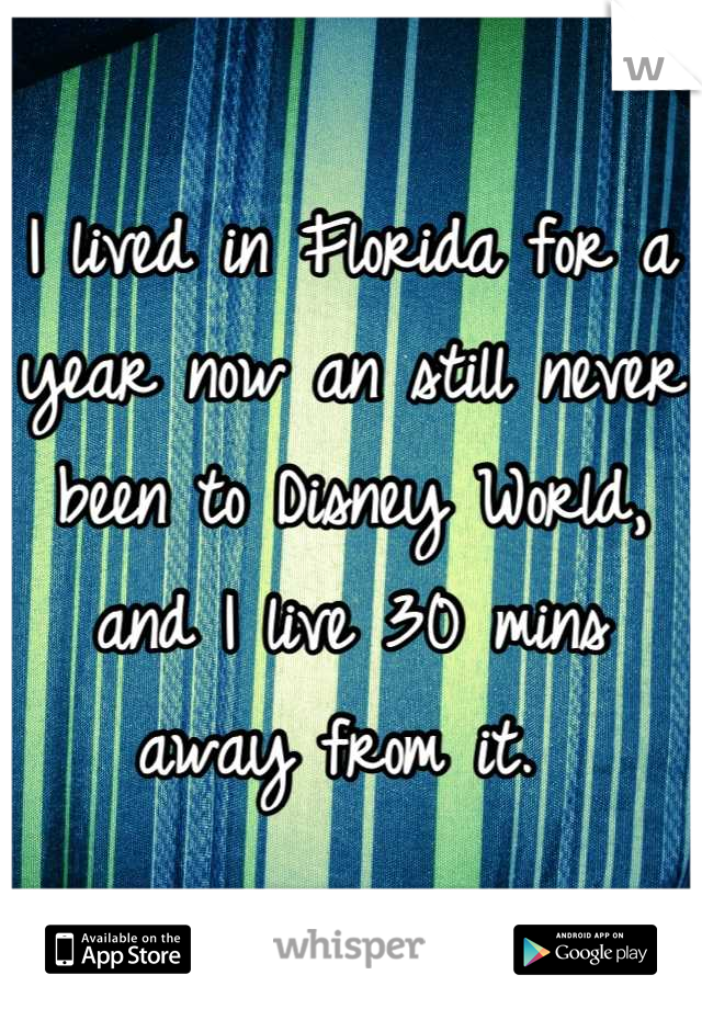 I lived in Florida for a year now an still never been to Disney World, and I live 30 mins away from it. 