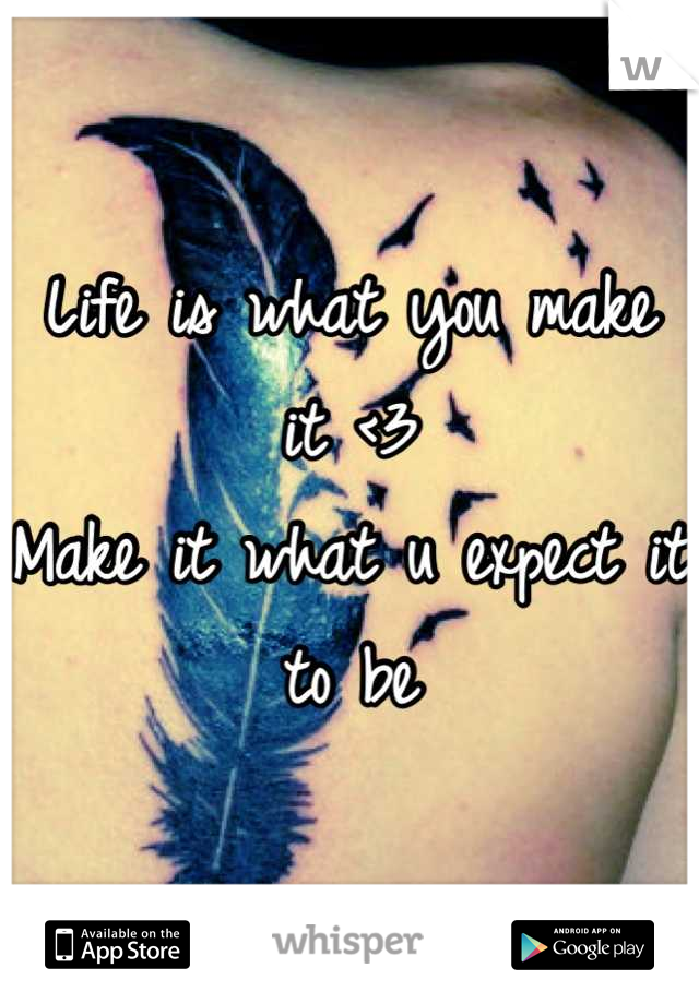 Life is what you make it <3 
Make it what u expect it to be