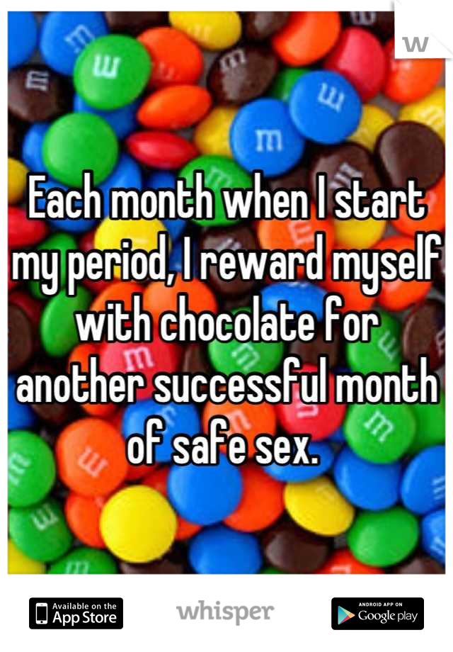 Each month when I start my period, I reward myself with chocolate for another successful month of safe sex. 