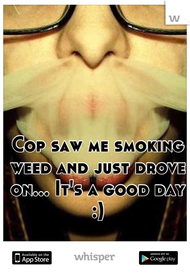 Cop saw me smoking weed and just drove on... It's a good day :)