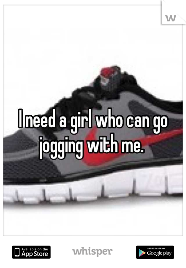I need a girl who can go jogging with me. 