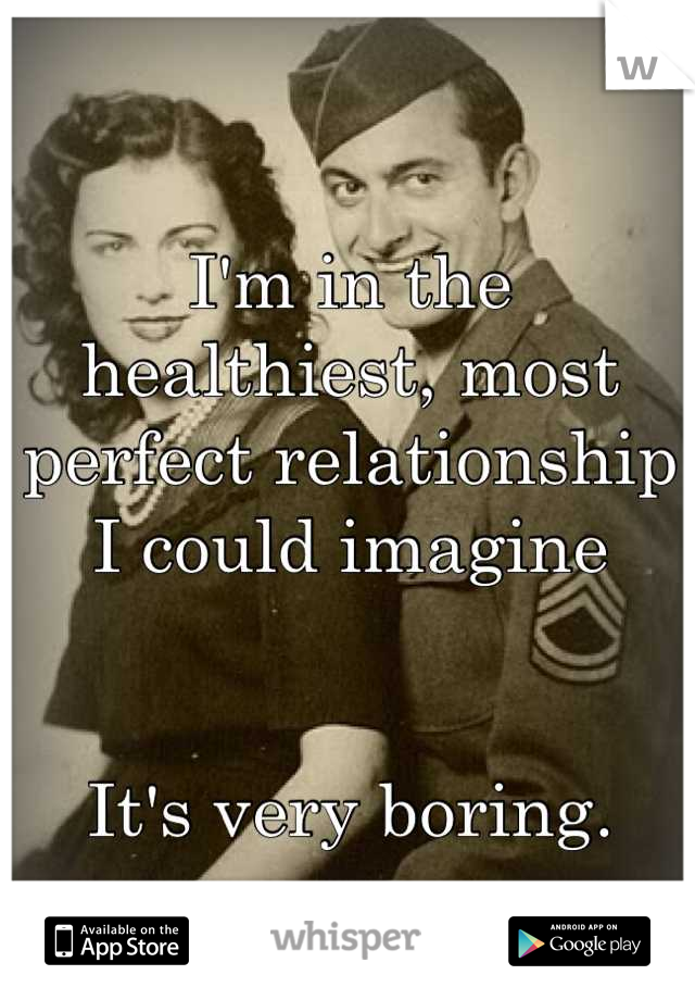 
I'm in the healthiest, most perfect relationship I could imagine


It's very boring.