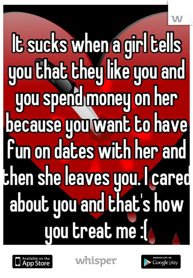 It sucks when a girl tells you that they like you and you spend money on her because you want to have fun on dates with her and then she leaves you. I cared about you and that's how you treat me :(