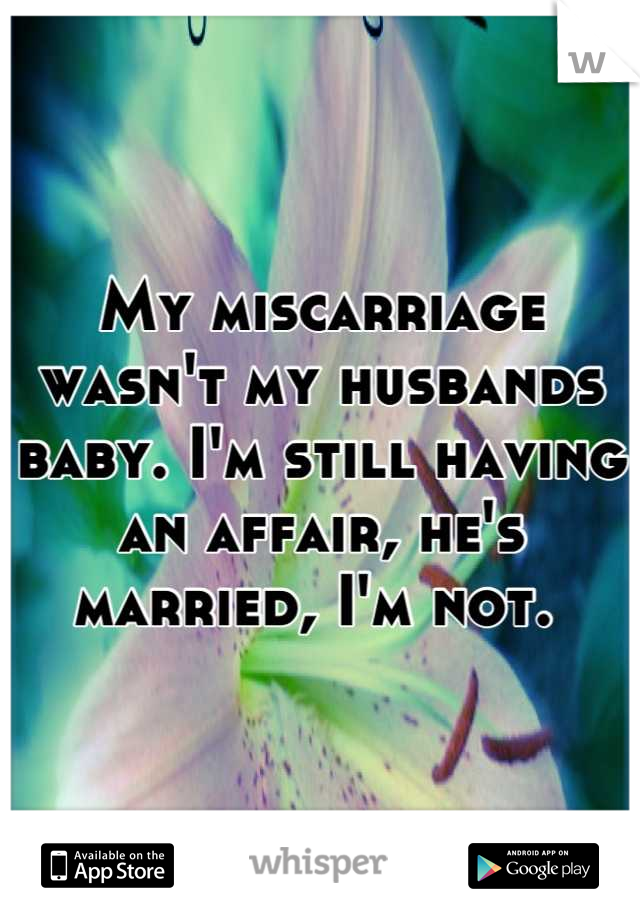 My miscarriage wasn't my husbands baby. I'm still having an affair, he's married, I'm not. 
