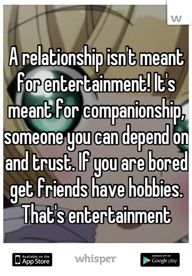 A relationship isn't meant for entertainment! It's meant for companionship, someone you can depend on and trust. If you are bored get friends have hobbies. That's entertainment