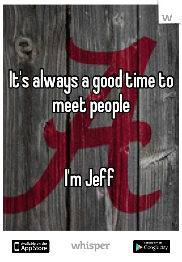 It's always a good time to meet people


I'm Jeff 