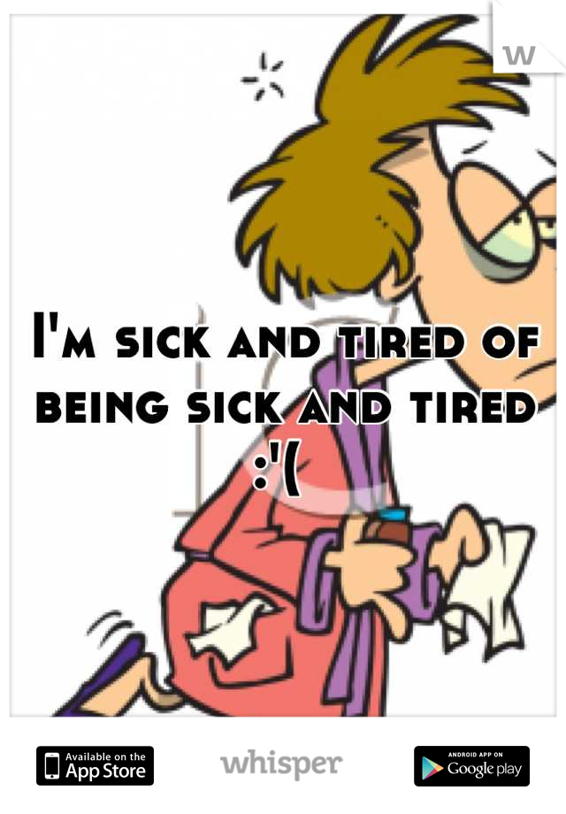 I'm sick and tired of being sick and tired :'( 