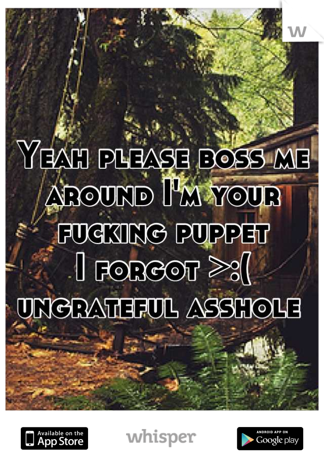Yeah please boss me around I'm your fucking puppet 
I forgot >:( ungrateful asshole 