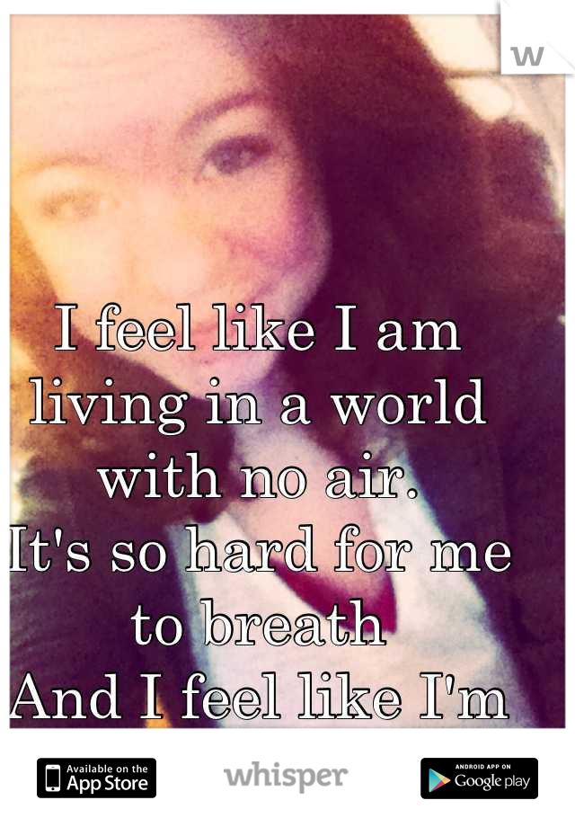 I feel like I am living in a world with no air.
It's so hard for me to breath
And I feel like I'm going to stop.
