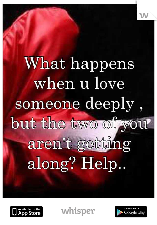 What happens when u love someone deeply , but the two of you aren't getting along? Help.. 