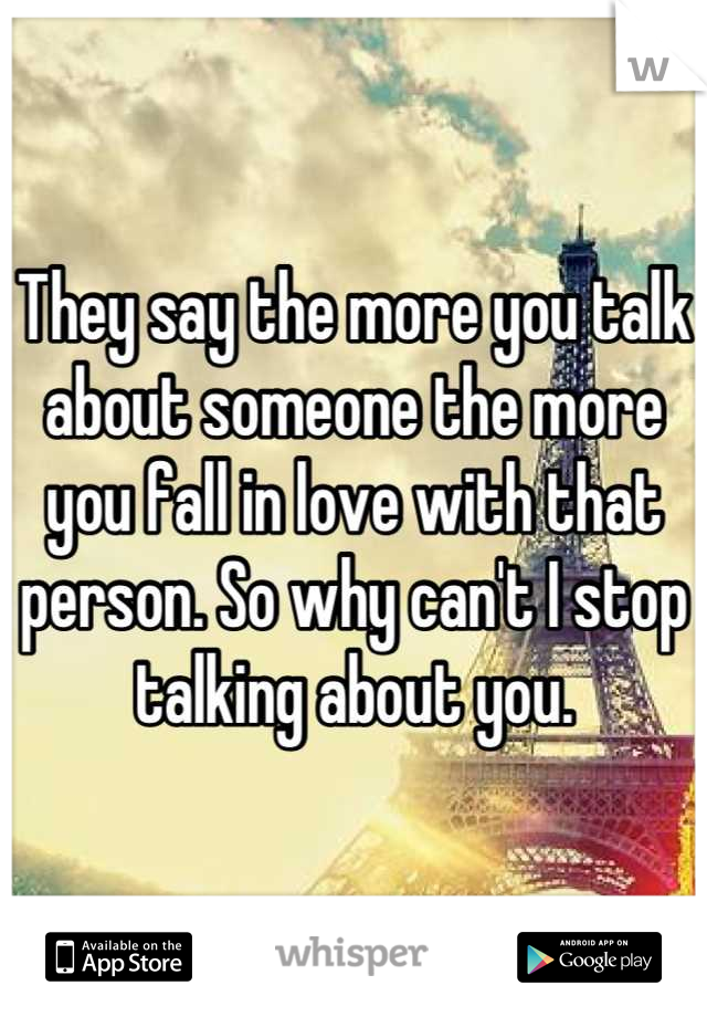 They say the more you talk about someone the more you fall in love with that person. So why can't I stop talking about you.