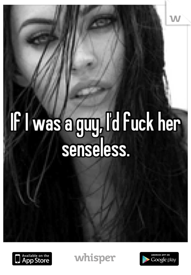 If I was a guy, I'd fuck her senseless.